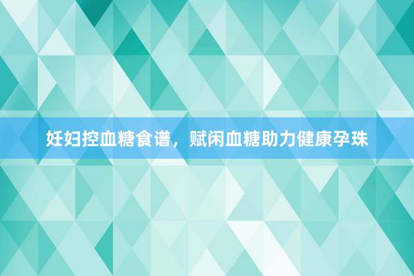 妊妇控血糖食谱，赋闲血糖助力健康孕珠