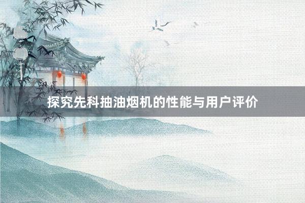 探究先科抽油烟机的性能与用户评价