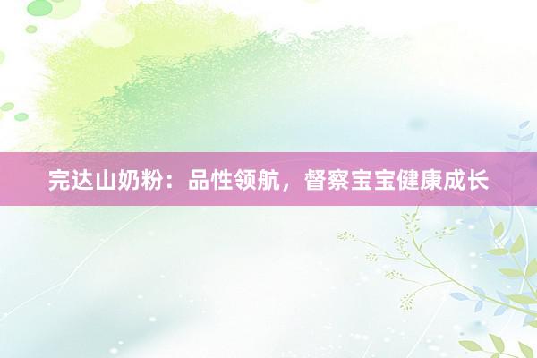 完达山奶粉：品性领航，督察宝宝健康成长